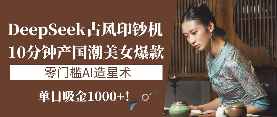 《DeepSeek古風印鈔機：10分鐘產國潮美女爆款，單日吸金1000+！零門檻AI造星術》
