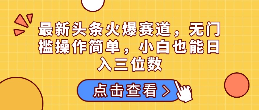 最新頭條火爆賽道，無門檻操作簡單，小白也能日入三位數