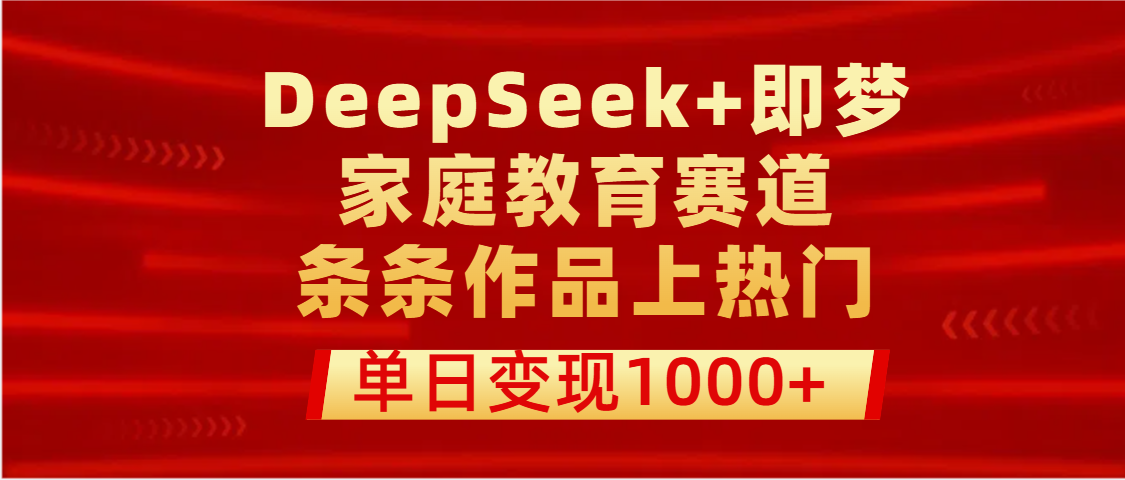 DeepSeek+即夢做家庭教育賽道，條條作品上熱門，單日變現(xiàn)1000+
