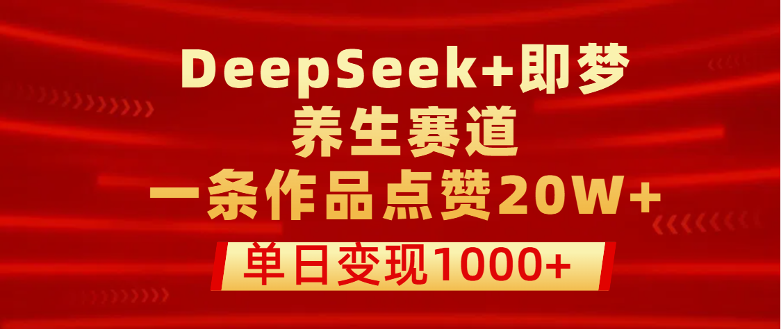 用DeepSeek+即夢做養生賽道，一條作品點贊20W+，單日變現1000+