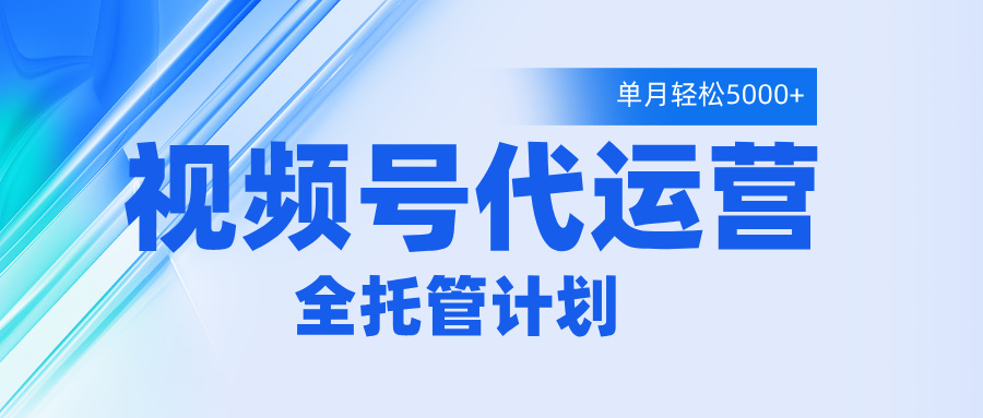 視頻號代運營2.0,全程托管招募,單月輕松變現5000+