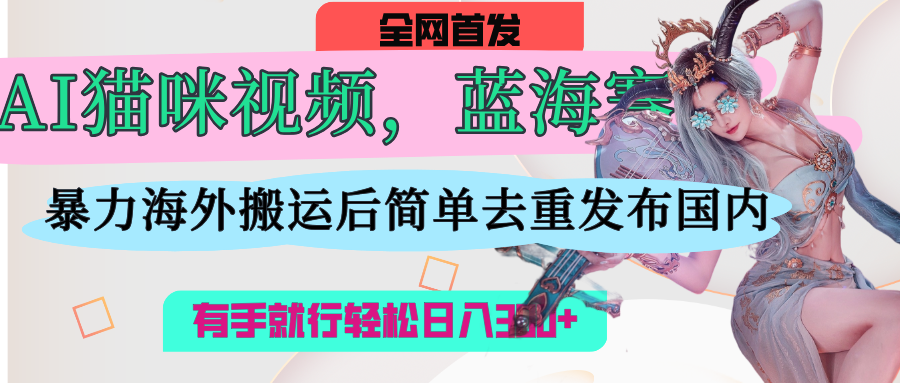 AI貓咪視頻藍(lán)海賽道,操作簡單,直接海外搬運(yùn),簡單去重,操作簡單,有手就行日入500+