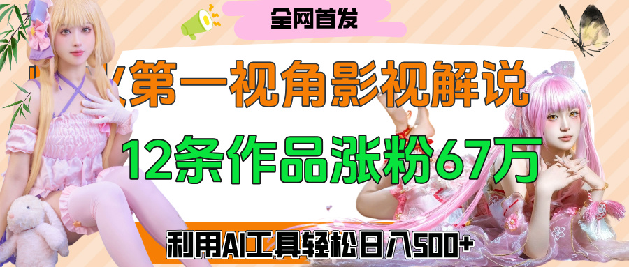 爆火第一人稱視角影視解說，12條作品漲粉67萬，巧用AI工具，輕松日入500+