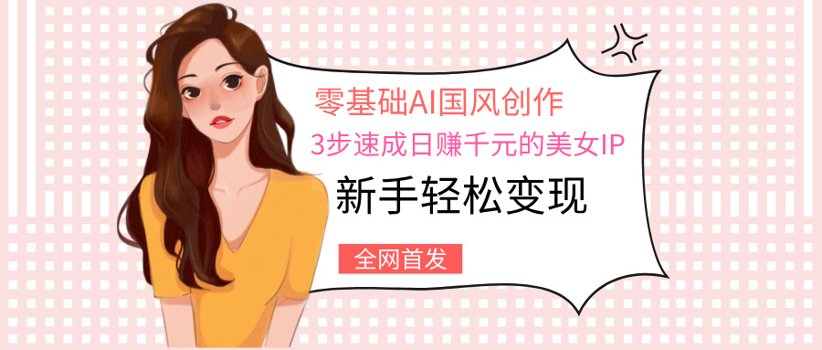 零基礎(chǔ)AI國風創(chuàng)作：3步速成日賺千元的美女IP，新手輕松變現(xiàn)