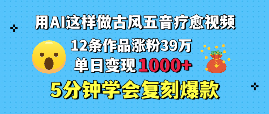 用AI這樣做古風五音療愈視頻，12條作品漲粉39萬，單日變現(xiàn)1000＋，五分鐘學會復刻爆款