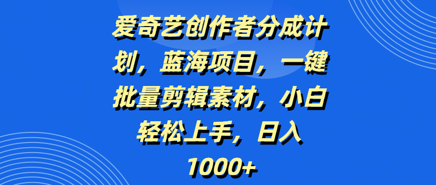 愛奇藝創作者分成計劃，藍海項目，一鍵批量剪輯素材，小白輕松上手，日入1000+