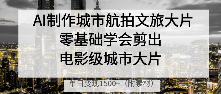 AI制作城市航拍文旅大片，零基礎學會剪出電影級城市大片，單日變現(xiàn)1500+