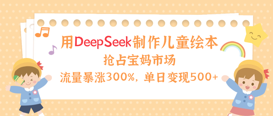 用Deepseek制作兒童繪本,流量暴漲300%,搶占寶媽兒童市場,單日變現500+!