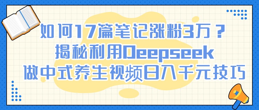 如何17篇筆記漲粉3萬？揭秘利用Deepseek做中式養生視頻日入千元技巧