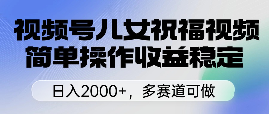視頻號(hào)兒女祝福視頻，簡(jiǎn)單操作收益穩(wěn)定，日入2000+，多賽道可做