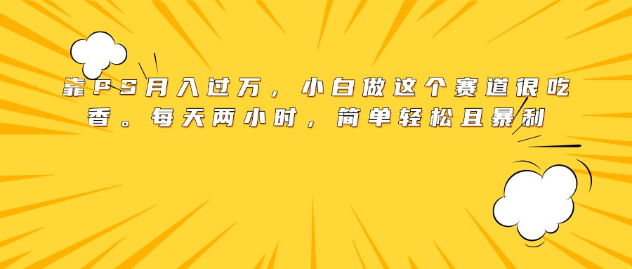 靠PS月入過(guò)萬(wàn)，小白做這個(gè)賽道很吃香。每天兩小時(shí)，簡(jiǎn)單輕松且暴利