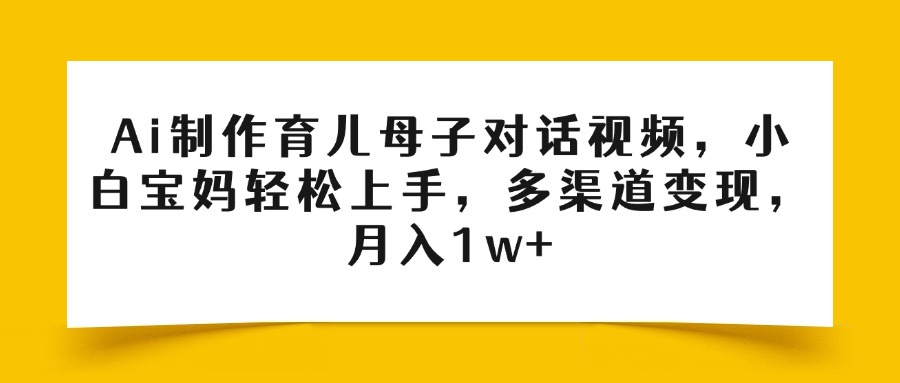Ai制作育兒母子對話視頻,小白寶媽輕松上手,多渠道變現,月入1w+