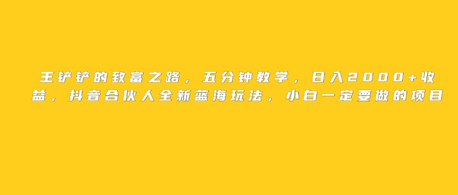 王鏟鏟的致富之路，日入2000+收益，五分鐘教學(xué)，抖音合伙人全新藍(lán)海玩法，小白一定要做的項目