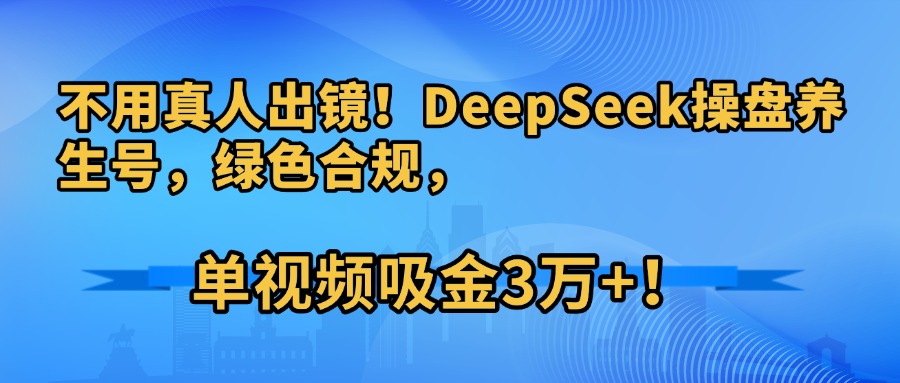 不用真人出鏡！DeepSeek操盤養生號，綠色合規，單視頻吸金3萬+！