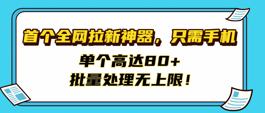 首個(gè)全網(wǎng)拉新神器,只需手機(jī),單個(gè)高達(dá)80+,批量處理無上限!