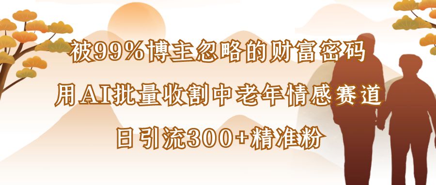 被99%博主忽略的財富密碼：用AI批量收割中老年情感賽道，日引流300+精準粉
