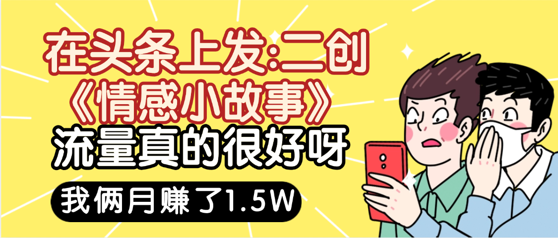 驚嘆！在頭條上發：二創《情感小故事》流量超級爆，我倆月單號賺了1.5W，熟悉后可以多賬戶操作哦！