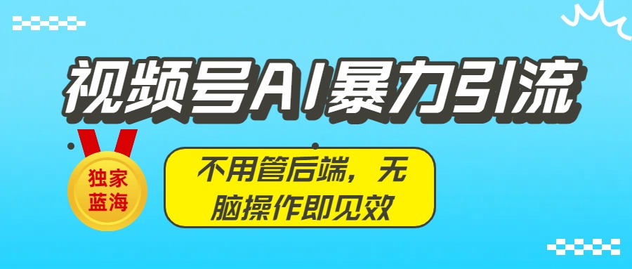 獨家藍海！視頻號AI暴力引流：不用管后端，無腦操作即見效