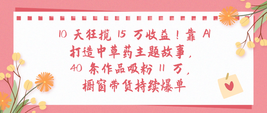 10天狂攬 15 萬收益!靠 A打造中草藥主題故事40 條作品吸粉11萬櫥窗帶貨持續(xù)爆單