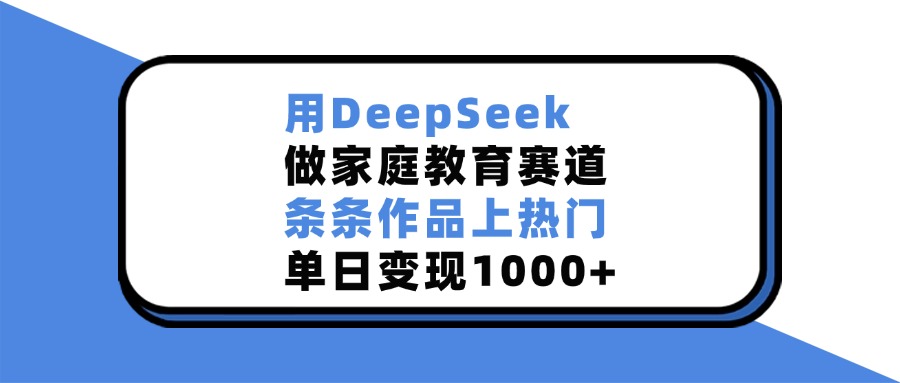 用DeepSeek，做家庭教育賽道，條條作品上熱門，單日變現1000+