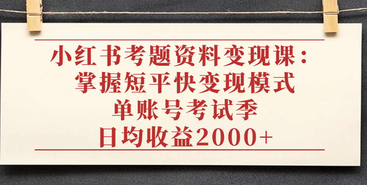 小紅書(shū)考題資料變現(xiàn)課：掌握短平快變現(xiàn)模式，單賬號(hào)考試季日均收益2000元
