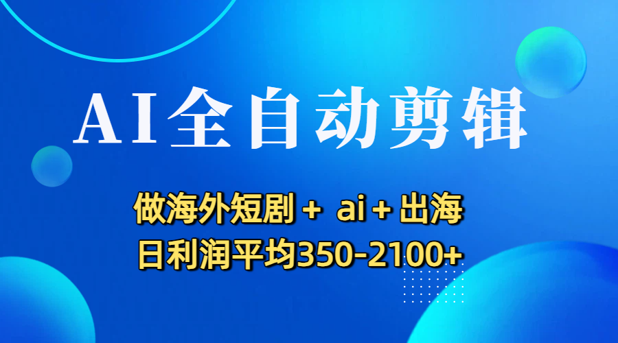 AI全自動剪輯，做海外短劇+ ai+出海 日利潤平均350-2100+