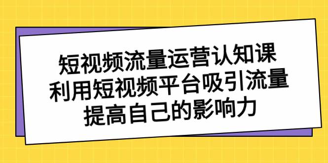短視頻流量-運(yùn)營(yíng)認(rèn)知課，利用短視頻平臺(tái)吸引流量，提高自己的影響力