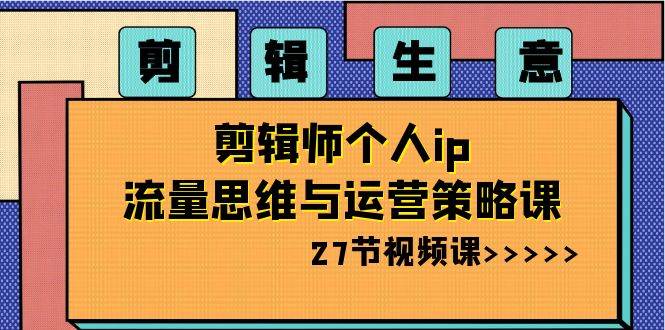 剪輯生意-剪輯師個(gè)人ip流量思維與運(yùn)營(yíng)策略課（27節(jié)視頻課）