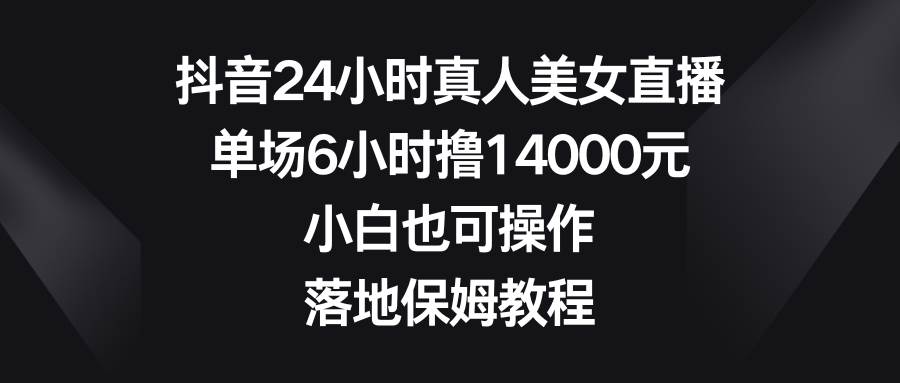 抖音24小時真人美女直播，單場6小時擼14000元，小白也可操作，落地保姆教程