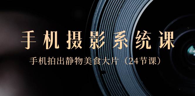 0基礎-手機攝影系統課，手機拍出靜物美食大片（24節課）