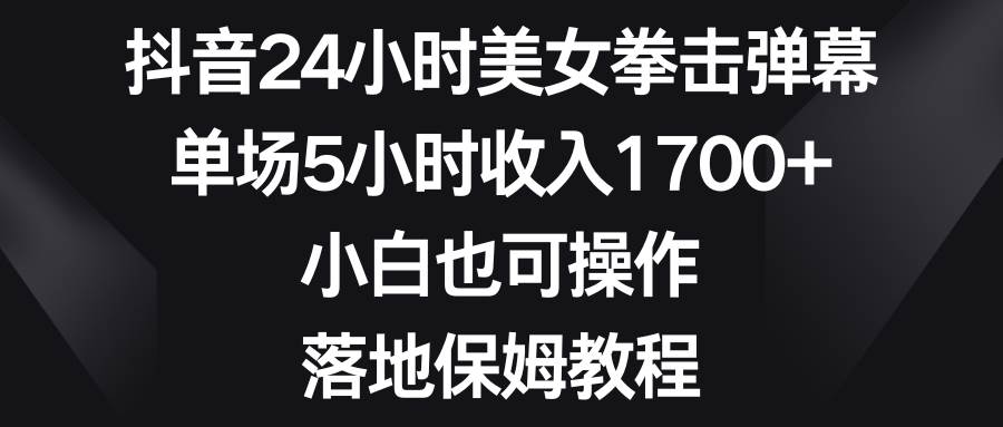 抖音24小時美女拳擊彈幕，單場5小時收入1700 ，小白也可操作，落地保姆教程