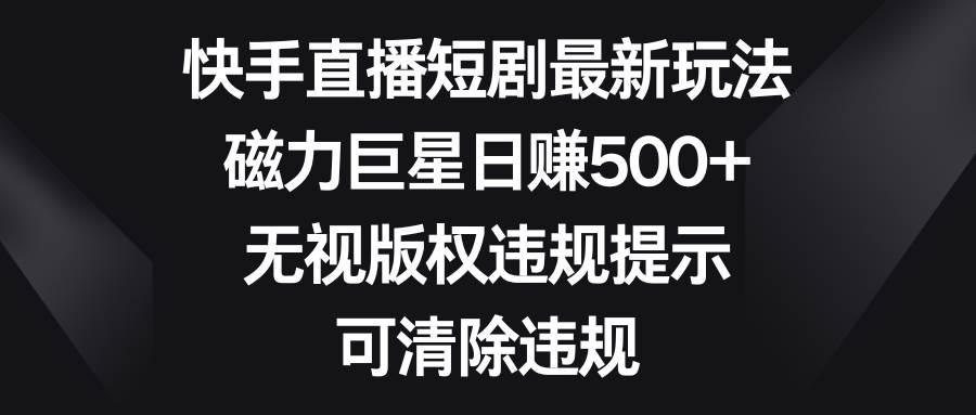 快手直播短劇最新玩法，磁力巨星日賺500 ，無視版權違規提示，可清除違規