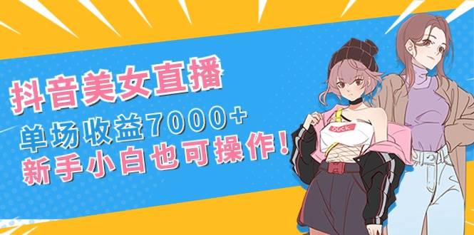 抖音美女直播，單場收益7000 ,新手小白也可操作