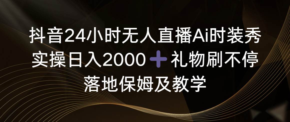 抖音24小時無人直播Ai時裝秀，實操日入2000 ，禮物刷不停，落地保姆及教學