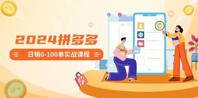 2024拼多多日銷0-100單實戰(zhàn)課程：新手注冊開店到日銷100單整套流程