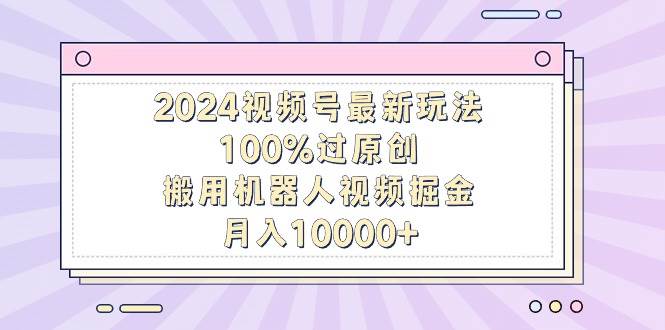 2024視頻號最新玩法，100%過原創(chuàng)，搬用機(jī)器人視頻掘金，月入10000+