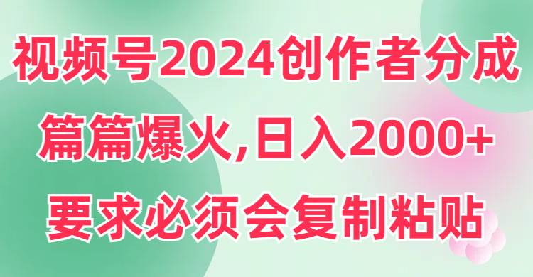 視頻號2024創作者分成，片片爆火，要求必須會復制粘貼，日入2000+