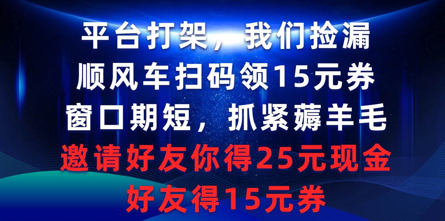 平臺打架我們撿漏，順風車掃碼領15元券，窗口期短抓緊薅羊毛，邀請好友…