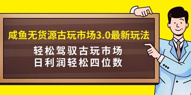 咸魚無貨源古玩市場3.0最新玩法，輕松駕馭古玩市場，日利潤輕松四位數！…