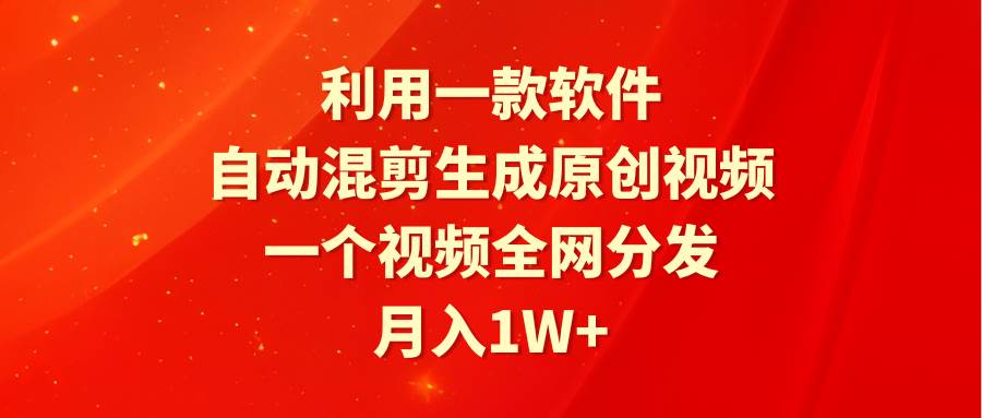 利用一款軟件，自動混剪生成原創視頻，一個視頻全網分發，月入1W+附軟件