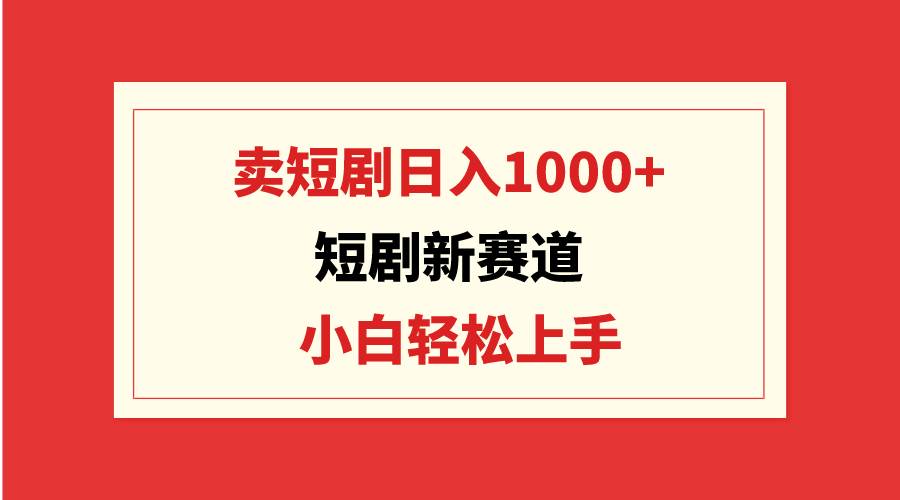 短劇新賽道：賣短劇日入1000+，小白輕松上手，可批量