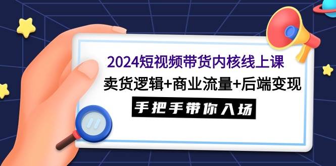 2024短視頻帶貨內核線上課：賣貨邏輯+商業流量+后端變現，手把手帶你入場