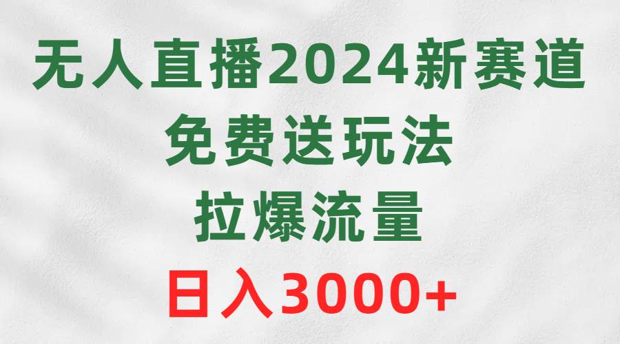 無人直播2024新賽道，免費送玩法，拉爆流量，日入3000+