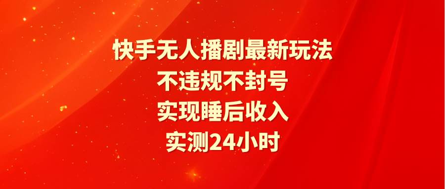 快手無人播劇最新玩法，實測24小時不違規不封號，實現睡后收入