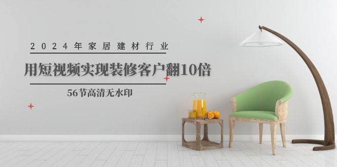 2024年家居建材行業，用短視頻實現裝修客戶翻10倍（56節高清無水印）