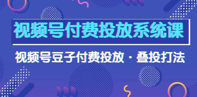 視頻號付費投放系統課，視頻號豆子付費投放·疊投打法（高清視頻課）
