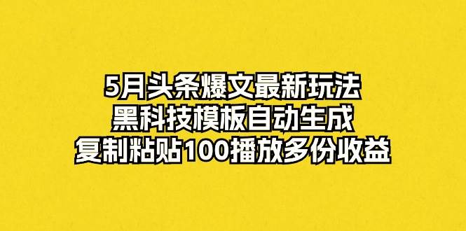 5月頭條爆文最新玩法，黑科技模板自動生成，復制粘貼100播放多份收益