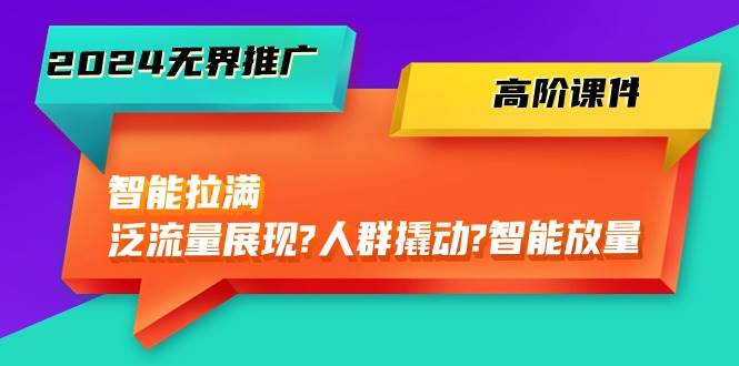 2024無界推廣 高階課件,智能拉滿,泛流量展現→人群撬動→智能放量-45節