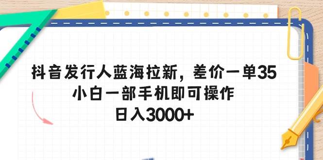 抖音發行人藍海拉新，差價一單35，小白一部手機即可操作，日入3000+