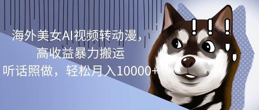 海外美女AI視頻轉動漫，高收益暴力搬運，聽話照做，輕松月入10000+